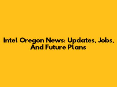 Intel Oregon News: Updates, Jobs, And Future Plans