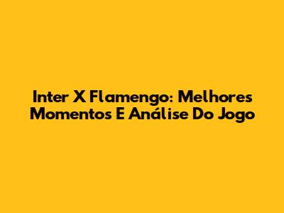 Inter X Flamengo: Melhores Momentos E Análise Do Jogo