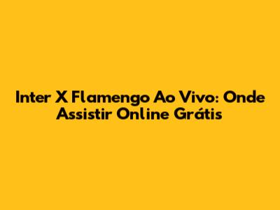 Inter X Flamengo Ao Vivo: Onde Assistir Online Grátis