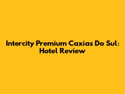 Intercity Premium Caxias Do Sul: Hotel Review