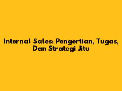 Internal Sales: Pengertian, Tugas, Dan Strategi Jitu
