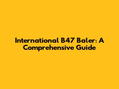 International B47 Baler: A Comprehensive Guide
