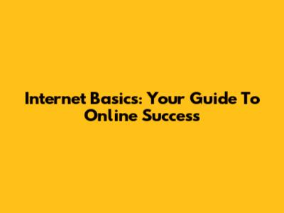 Internet Basics: Your Guide To Online Success