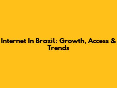 Internet In Brazil: Growth, Access & Trends