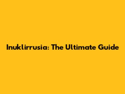 Inuklirrusia: The Ultimate Guide