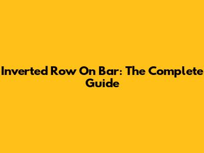 Inverted Row On Bar: The Complete Guide