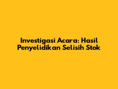 Investigasi Acara: Hasil Penyelidikan Selisih Stok