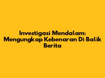 Investigasi Mendalam: Mengungkap Kebenaran Di Balik Berita