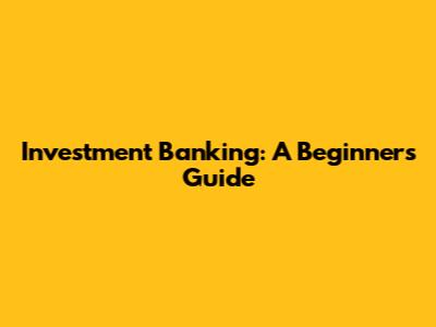 Investment Banking: A Beginner's Guide