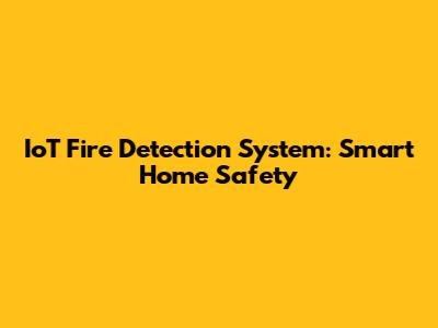 IoT Fire Detection System: Smart Home Safety