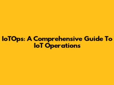IoTOps: A Comprehensive Guide To IoT Operations