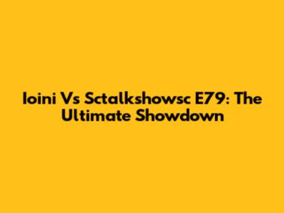 Ioini Vs Sctalkshowsc E79: The Ultimate Showdown