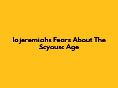 Iojeremiah's Fears About The Scyousc Age