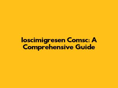 Ioscimigresen Comsc: A Comprehensive Guide