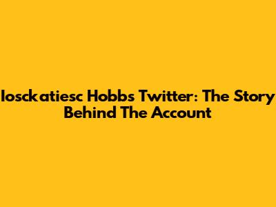 Iosckatiesc Hobbs Twitter: The Story Behind The Account
