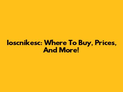 Ioscnikesc: Where To Buy, Prices, And More!
