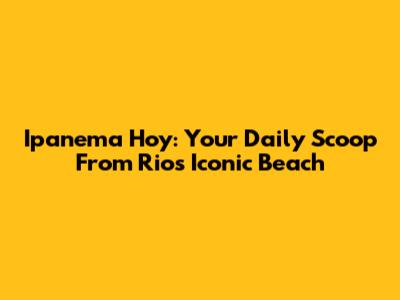 Ipanema Hoy: Your Daily Scoop From Rio's Iconic Beach