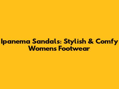 Ipanema Sandals: Stylish & Comfy Women's Footwear