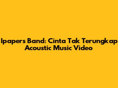 Ipapers Band: Cinta Tak Terungkap Acoustic Music Video