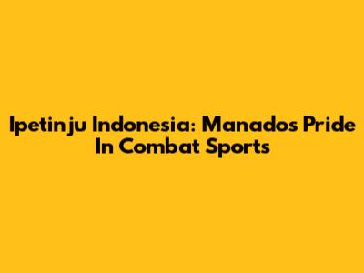 Ipetinju Indonesia: Manado's Pride In Combat Sports