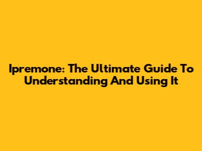 Ipremone: The Ultimate Guide To Understanding And Using It