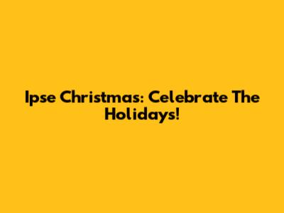 Ipse Christmas: Celebrate The Holidays!
