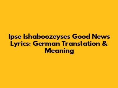 Ipse Ishaboozeyse's Good News Lyrics: German Translation & Meaning
