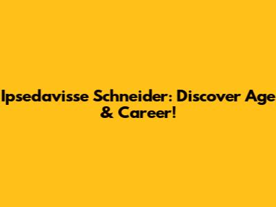 Ipsedavisse Schneider: Discover Age & Career!