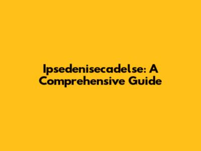 Ipsedenisecadelse: A Comprehensive Guide