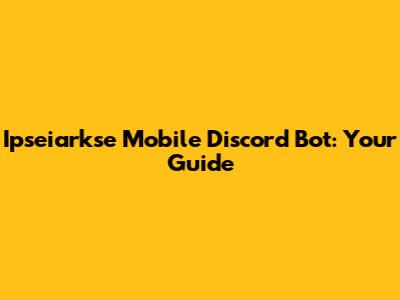 Ipseiarkse Mobile Discord Bot: Your Guide