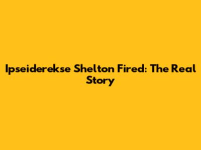 Ipseiderekse Shelton Fired: The Real Story