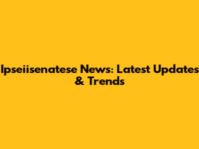 Ipseiisenatese News: Latest Updates & Trends