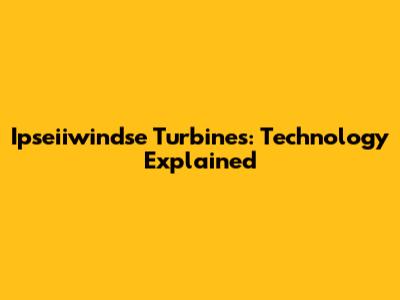 Ipseiiwindse Turbines: Technology Explained