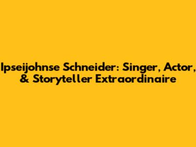 Ipseijohnse Schneider: Singer, Actor, & Storyteller Extraordinaire