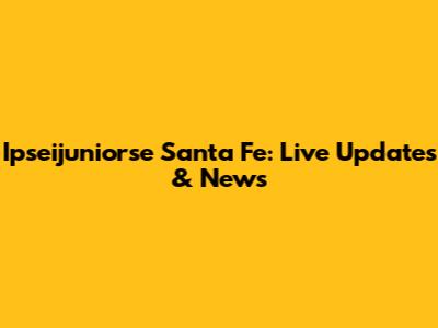 Ipseijuniorse Santa Fe: Live Updates & News