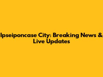 Ipseiponcase City: Breaking News & Live Updates