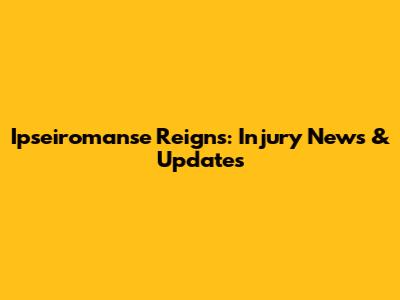 Ipseiromanse Reigns: Injury News & Updates