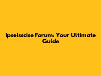 Ipseisscise Forum: Your Ultimate Guide