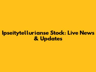 Ipseitytellurianse Stock: Live News & Updates