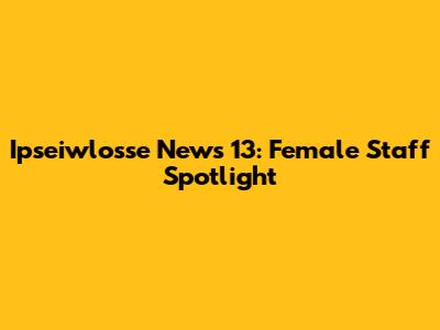 Ipseiwlosse News 13: Female Staff Spotlight