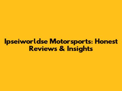 Ipseiworldse Motorsports: Honest Reviews & Insights