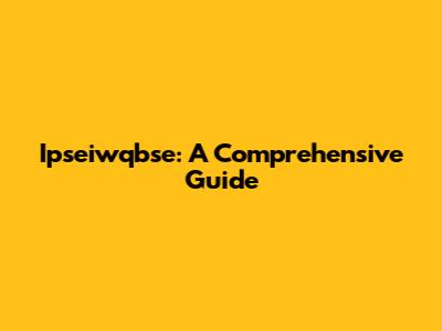 Ipseiwqbse: A Comprehensive Guide