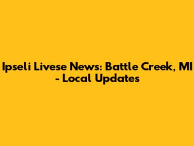 Ipseli Livese News: Battle Creek, MI - Local Updates