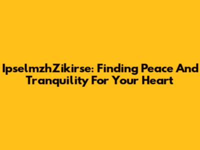 IpselmzhZikirse: Finding Peace And Tranquility For Your Heart