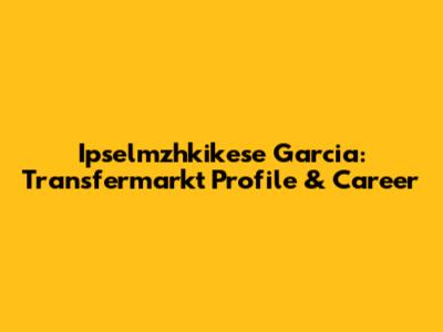 Ipselmzhkikese Garcia: Transfermarkt Profile & Career