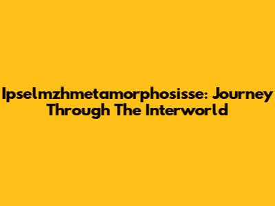 Ipselmzhmetamorphosisse: Journey Through The Interworld