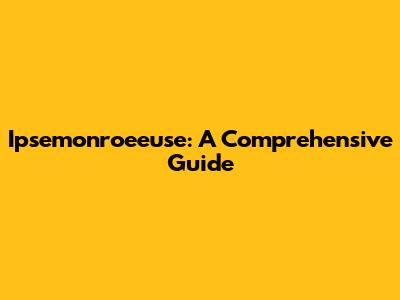 Ipsemonroeeuse: A Comprehensive Guide