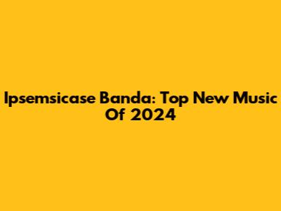 Ipsemsicase Banda: Top New Music Of 2024
