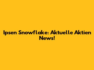 Ipsen Snowflake: Aktuelle Aktien News!