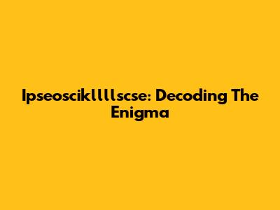 Ipseoscikllllscse: Decoding The Enigma